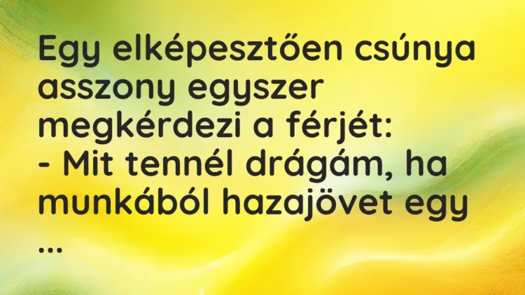 Vicc: Egy elképesztően csúnya asszony egyszer megkérdezi a férjét… Vicc: Egy elképesztően csúnya asszony egyszer megkérdezi a férjét…