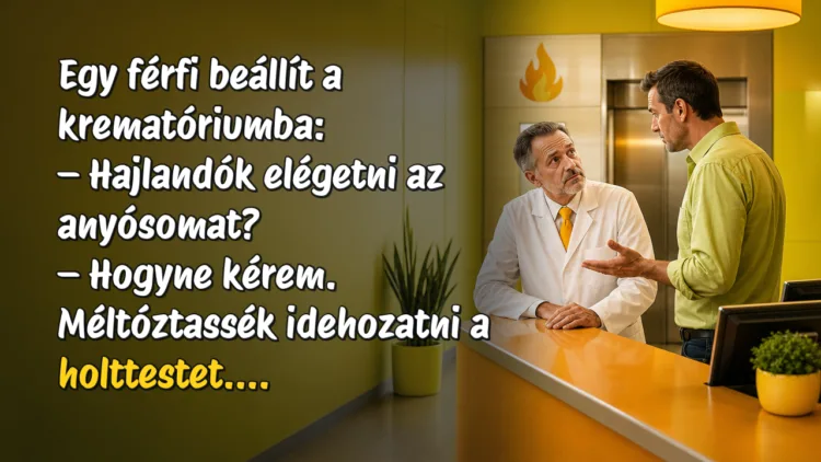 Vicc: Egy férfi beállít a krematóriumba... Egy férfi beállít a krematóriumba: – Hajlandók elégetni az anyósomat? – Hogyne kérem. Méltóztassék idehozatni a holttestet....