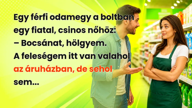 Vicc: Egy férfi odamegy a boltban egy fiatal, csinos nőhöz... Egy férfi odamegy a boltban egy fiatal, csinos nőhöz: – Bocsánat, hölgyem. A feleségem itt van valahol az áruházban, de sehol sem...
