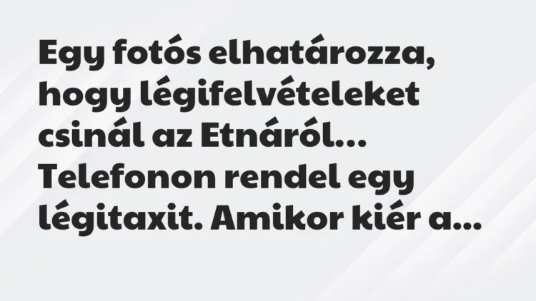 Vicc: Egy fotós elhatározza, hogy légifelvételeket csinál az Etnáról… Vicc: Egy fotós elhatározza, hogy légifelvételeket csinál az Etnáról…