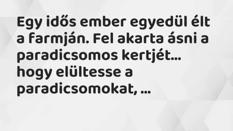 Vicc: Egy idős ember egyedül élt a farmján. Fel akarta ásni a paradicsomos… Vicc: Egy idős ember egyedül élt a farmján. Fel akarta ásni a paradicsomos…
