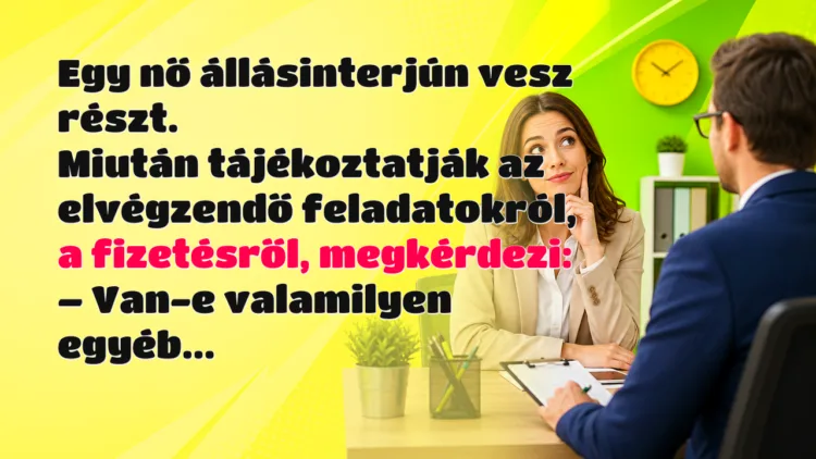 Vicc: Egy nő állásinterjún vesz részt. Miután tájékoztatják az elvégzendő... Egy nő állásinterjún vesz részt. Miután tájékoztatják az elvégzendő feladatokról, a fizetésről, megkérdezi: – Van-e valamilyen egyéb...