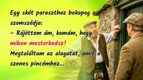 Egy skót paraszthoz bekopog a szomszédja: – Rájöttem ám, komám, hogy miben mesterkedsz! Megtaláltam az alagutat, amit a szenes pincémhez...