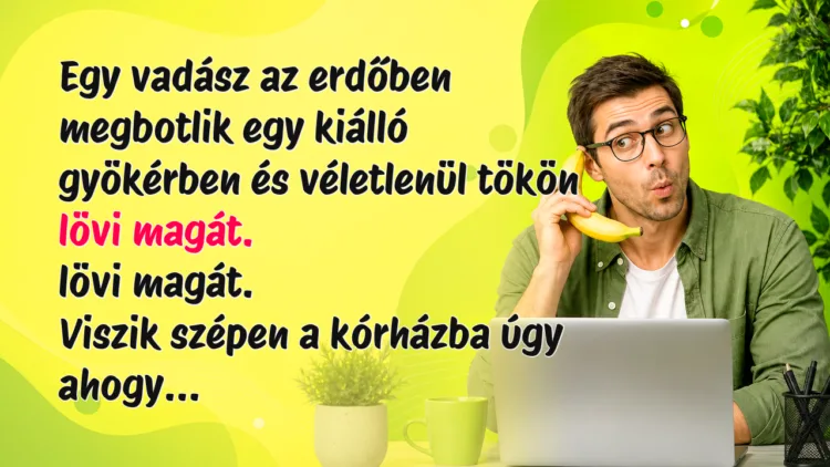 Vicc: Egy vadász az erdőben megbotlik egy kiálló gyökérben és véletlenül... Egy vadász az erdőben megbotlik egy kiálló gyökérben és véletlenül tökön lövi magát. lövi magát. Viszik szépen a kórházba úgy ahogy...