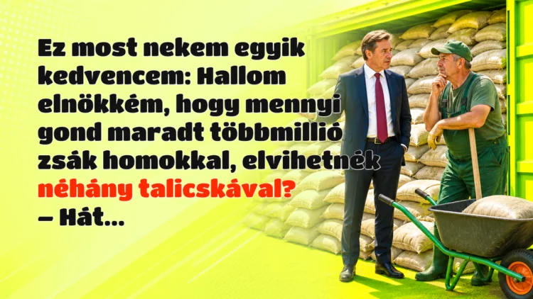 Vicc: Ez most nekem egyik kedvencem: Hallom elnökkém, hogy mennyi gond maradt... Ez most nekem egyik kedvencem: Hallom elnökkém, hogy mennyi gond maradt többmillió zsák homokkal, elvihetnék néhány talicskával? – Hát...