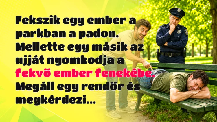 Vicc: Fekszik egy ember a parkban a padon. Mellette egy másik az ujját... Fekszik egy ember a parkban a padon. Mellette egy másik az ujját nyomkodja a fekvő ember fenekébe. Megáll egy rendőr és megkérdezi...