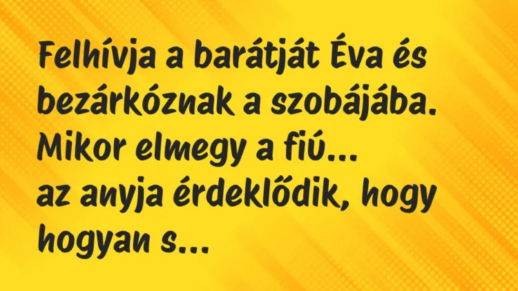 Vicc: Felhívja a barátját Éva és bezárkóznak a szobájába. Mikor elmegy a fiú… Vicc: Felhívja a barátját Éva és bezárkóznak a szobájába. Mikor elmegy a fiú…