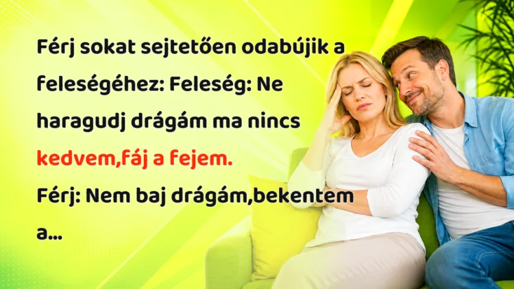 Vicc: Férj sokat sejtetően odabújik a feleségéhez... Férj sokat sejtetően odabújik a feleségéhez: Feleség: Ne haragudj drágám ma nincs kedvem,fáj a fejem. Férj: Nem baj drágám,bekentem a...