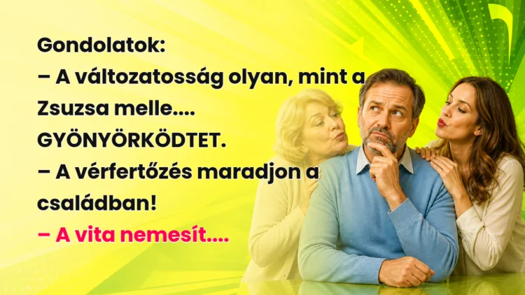 Vicc: Gondolatok... Gondolatok: – A változatosság olyan, mint a Zsuzsa melle.... GYÖNYÖRKÖDTET. – A vérfertőzés maradjon a családban! – A vita nemesít....