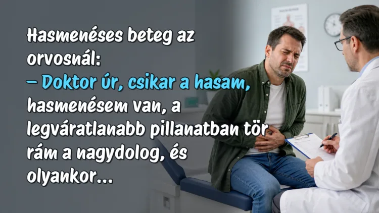 Vicc: Hasmenéses beteg az orvosnál... Hasmenéses beteg az orvosnál: – Doktor úr, csikar a hasam, hasmenésem van, a legváratlanabb pillanatban tör rám a nagydolog, és olyankor...