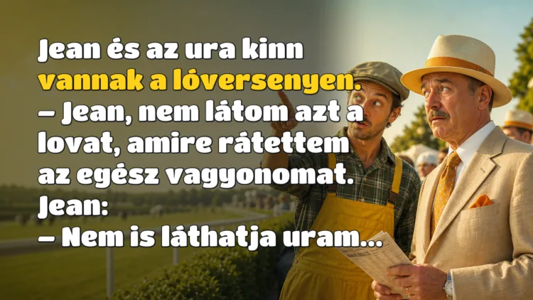 Vicc: Jean és az ura kinn vannak a lóversenyen... Jean és az ura kinn vannak a lóversenyen. – Jean, nem látom azt a lovat, amire rátettem az egész vagyonomat. Jean: – Nem is láthatja uram...