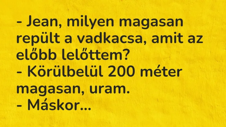 Vicc: Jean, milyen magasan repült a vadkacsa, amit az előbb lelőttem? Vicc: Jean, milyen magasan repült a vadkacsa, amit az előbb lelőttem?