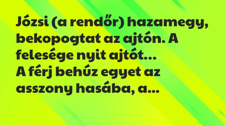 Vicc: Józsi (a rendőr) hazamegy, bekopogtat az ajtón. A felesége nyit ajtót… Vicc: Józsi (a rendőr) hazamegy, bekopogtat az ajtón. A felesége nyit ajtót…