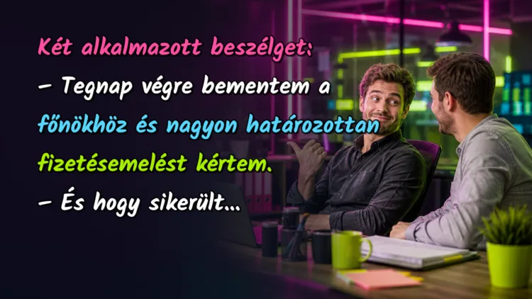 Vicc: Két alkalmazott beszélget... Két alkalmazott beszélget: – Tegnap végre bementem a főnökhöz és nagyon határozottan fizetésemelést kértem. – És hogy sikerült...