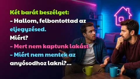 Két barát beszélget: – Hallom, felbontottad az eljegyzésed. Miért? – Mert nem kaptunk lakást. – Miért nem mentek az anyósodhoz lakni?...
