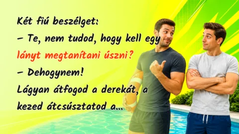 Két fiú beszélget: – Te, nem tudod, hogy kell egy lányt megtanítani úszni? – Dehogynem! Lágyan átfogod a derekát, a kezed átcsúsztatod a...