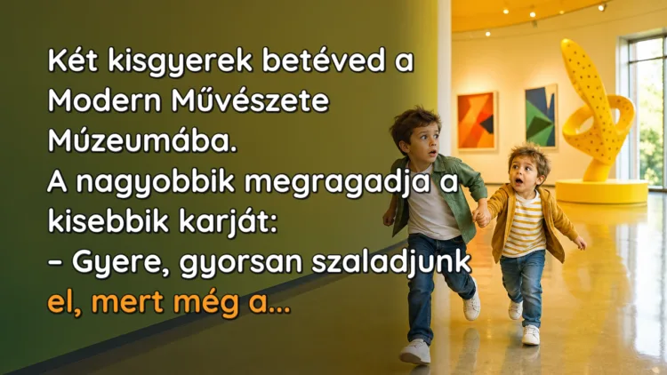 Vicc: Két kisgyerek betéved a Modern Művészete Múzeumába. A nagyobbik... Két kisgyerek betéved a Modern Művészete Múzeumába. A nagyobbik megragadja a kisebbik karját: – Gyere, gyorsan szaladjunk el, mert még a...