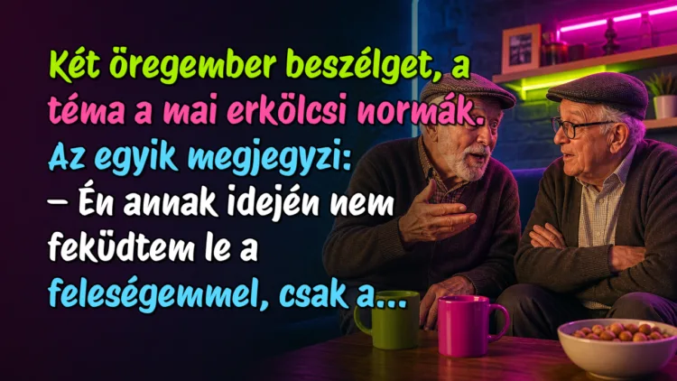 Vicc: Két öregember beszélget, a téma a mai erkölcsi normák. Az egyik... Két öregember beszélget, a téma a mai erkölcsi normák. Az egyik megjegyzi: – Én annak idején nem feküdtem le a feleségemmel, csak a...