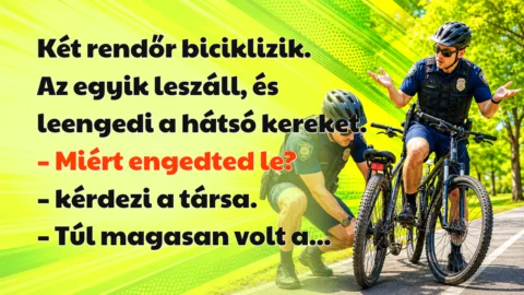 Két rendőr biciklizik. Az egyik leszáll, és leengedi a hátsó kereket. – Miért engedted le? – kérdezi a társa. – Túl magasan volt a...