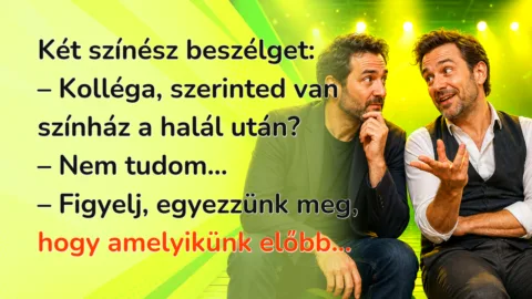 Két színész beszélget: – Kolléga, szerinted van színház a halál után? – Nem tudom... – Figyelj, egyezzünk meg, hogy amelyikünk előbb...