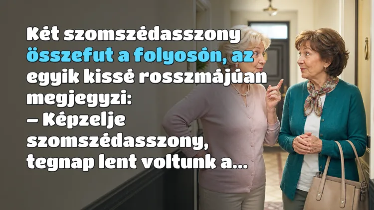 Vicc: Két szomszédasszony összefut a folyosón, az egyik kissé rosszmájúan... Két szomszédasszony összefut a folyosón, az egyik kissé rosszmájúan megjegyzi: – Képzelje szomszédasszony, tegnap lent voltunk a...