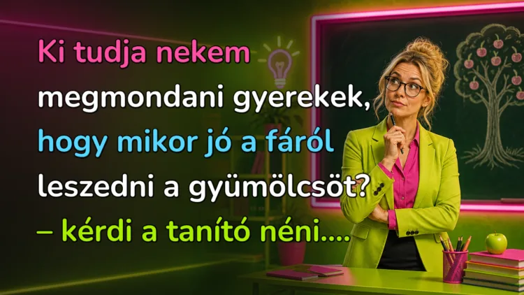 Vicc: Ki tudja nekem megmondani gyerekek, hogy mikor jó a fáról leszedni... Ki tudja nekem megmondani gyerekek, hogy mikor jó a fáról leszedni a gyümölcsöt? – kérdi a tanító néni....