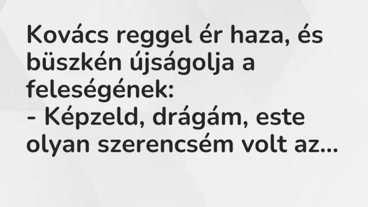 Vicc: Kovács reggel ér haza, és büszkén újságolja a feleségének… Vicc: Kovács reggel ér haza, és büszkén újságolja a feleségének…