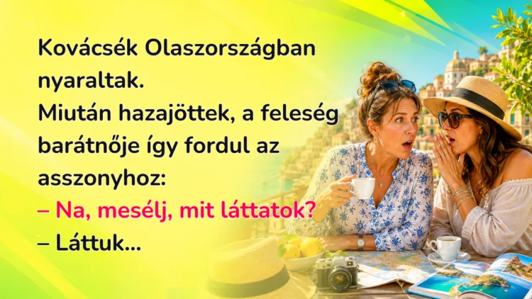 Vicc: Kovácsék Olaszországban nyaraltak. Miután hazajöttek, a feleség... Kovácsék Olaszországban nyaraltak. Miután hazajöttek, a feleség barátnője így fordul az asszonyhoz: – Na, mesélj, mit láttatok? – Láttuk...
