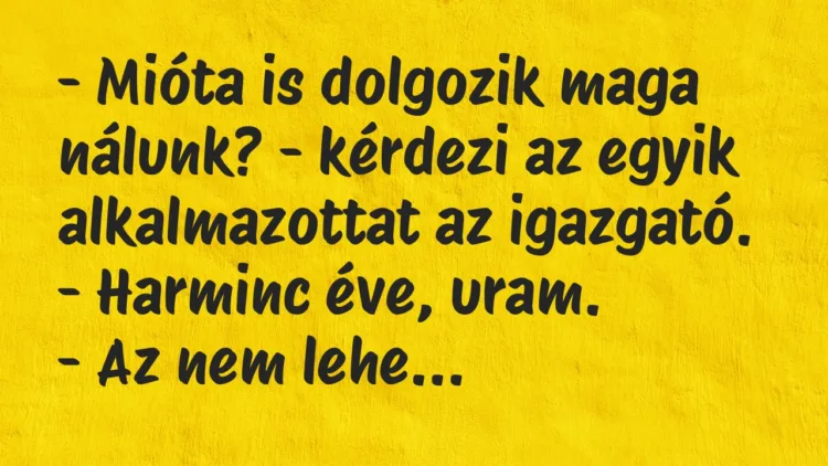 Vicc: Mióta is dolgozik maga nálunk? – kérdezi az egyik alkalmazottat… Vicc: Mióta is dolgozik maga nálunk? – kérdezi az egyik alkalmazottat…