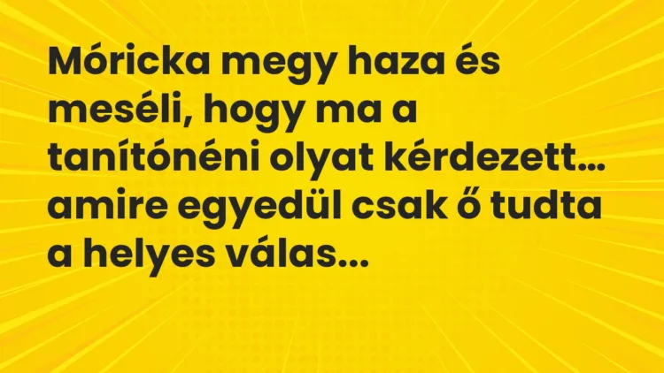 Vicc: Móricka megy haza és meséli, hogy ma a tanítónéni olyat kérdezett… Vicc: Móricka megy haza és meséli, hogy ma a tanítónéni olyat kérdezett…