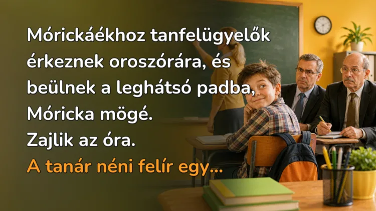Vicc: Mórickáékhoz tanfelügyelők érkeznek oroszórára, és beülnek a leghátsó... Mórickáékhoz tanfelügyelők érkeznek oroszórára, és beülnek a leghátsó padba, Móricka mögé. Zajlik az óra. A tanár néni felír egy...