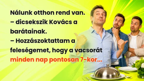 Nálunk otthon rend van. – dicsekszik Kovács a barátainak. – Hozzászoktattam a feleségemet, hogy a vacsorát minden nap pontosan 7-kor...