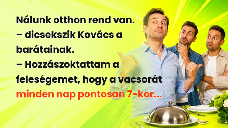 Vicc: Nálunk otthon rend van. - dicsekszik Kovács a barátainak... Nálunk otthon rend van. – dicsekszik Kovács a barátainak. – Hozzászoktattam a feleségemet, hogy a vacsorát minden nap pontosan 7-kor...