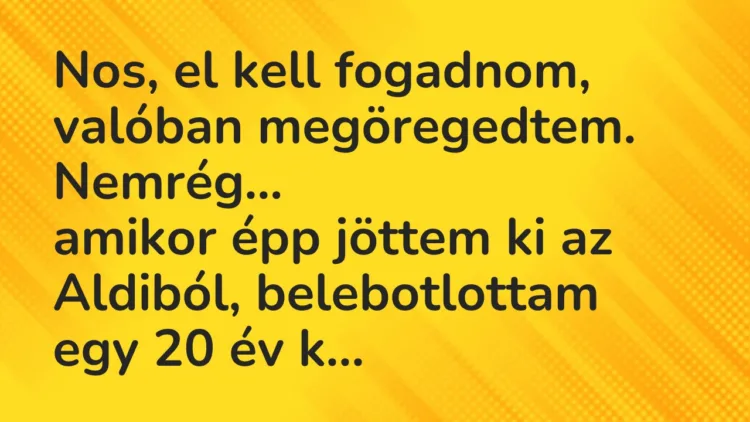 Vicc: Nos, el kell fogadnom, valóban megöregedtem. Nemrég, amikor épp jöttem… Vicc: Nos, el kell fogadnom, valóban megöregedtem. Nemrég, amikor épp jöttem…