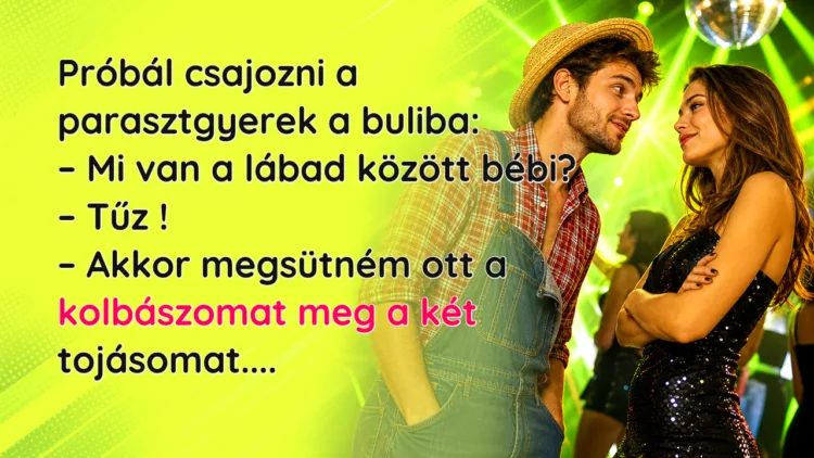 Vicc: Próbál csajozni a parasztgyerek a buliba... Próbál csajozni a parasztgyerek a buliba: – Mi van a lábad között bébi? – Tűz ! – Akkor megsütném ott a kolbászomat meg a két tojásomat....