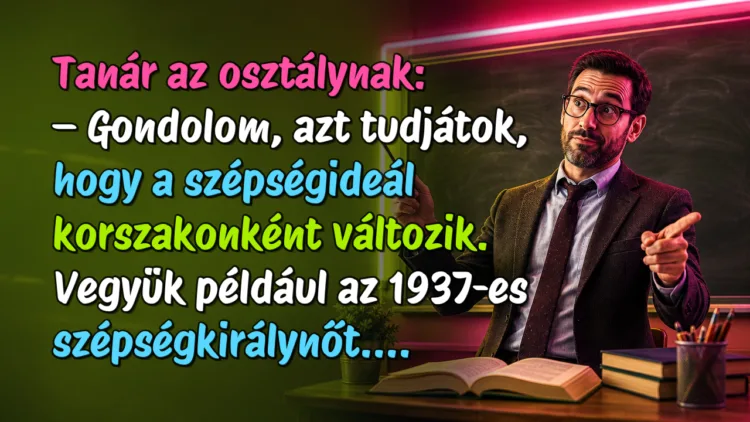 Vicc: Tanár az osztálynak... Tanár az osztálynak: – Gondolom, azt tudjátok, hogy a szépségideál korszakonként változik. Vegyük például az 1937-es szépségkirálynőt....
