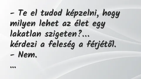 Vicc: Te el tudod képzelni, hogy milyen lehet az élet egy lakatlan szigeten? Vicc: Te el tudod képzelni, hogy milyen lehet az élet egy lakatlan szigeten?