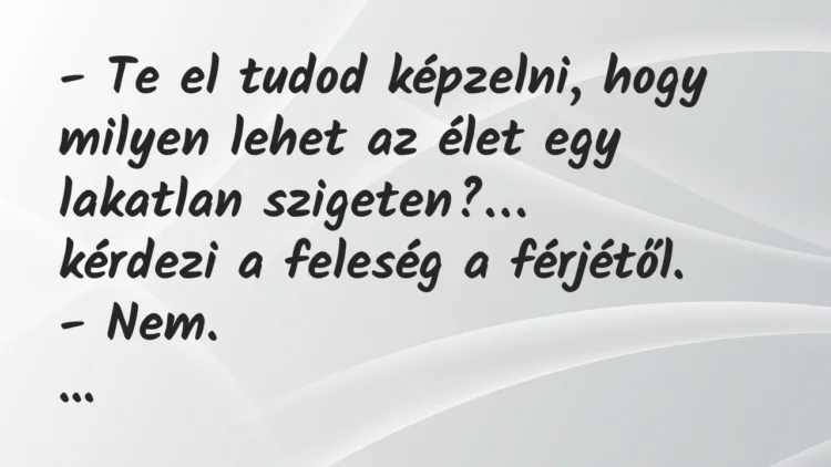 Vicc: Te el tudod képzelni, hogy milyen lehet az élet egy lakatlan szigeten? Vicc: Te el tudod képzelni, hogy milyen lehet az élet egy lakatlan szigeten?