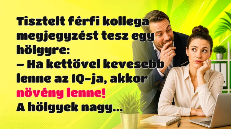 Vicc: Tisztelt férfi kollega megjegyzést tesz egy hölgyre... Tisztelt férfi kollega megjegyzést tesz egy hölgyre: – Ha kettővel kevesebb lenne az IQ-ja, akkor növény lenne! A hölgyek nagy...