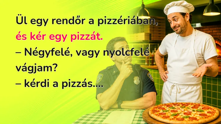 Vicc: Ül egy rendőr a pizzériában, és kér egy pizzát... Ül egy rendőr a pizzériában, és kér egy pizzát. – Négyfelé, vagy nyolcfelé vágjam? – kérdi a pizzás....