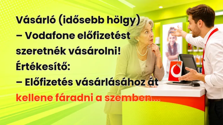 Vicc: Vásárló (idősebb hölgy) - Vodafone előfizetést szeretnék vásárolni... Vásárló (idősebb hölgy) – Vodafone előfizetést szeretnék vásárolni! Értékesítő: – Előfizetés vásárlásához át kellene fáradni a szemben...
