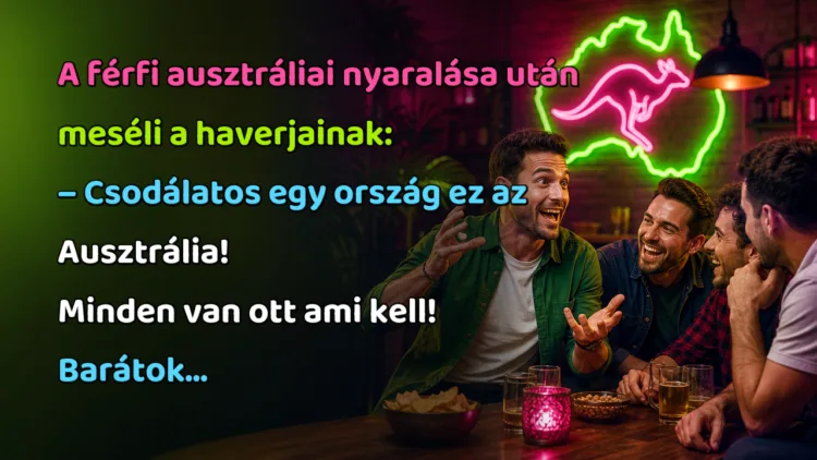 Viccek: A férfi ausztráliai nyaralása után meséli a haverjainak... A férfi ausztráliai nyaralása után meséli a haverjainak: – Csodálatos egy ország ez az Ausztrália! Minden van ott ami kell! Barátok...