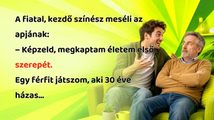 Viccek: A fiatal, kezdő színész meséli az apjának... A fiatal, kezdő színész meséli az apjának: – Képzeld, megkaptam életem első szerepét. Egy férfit játszom, aki 30 éve házas...