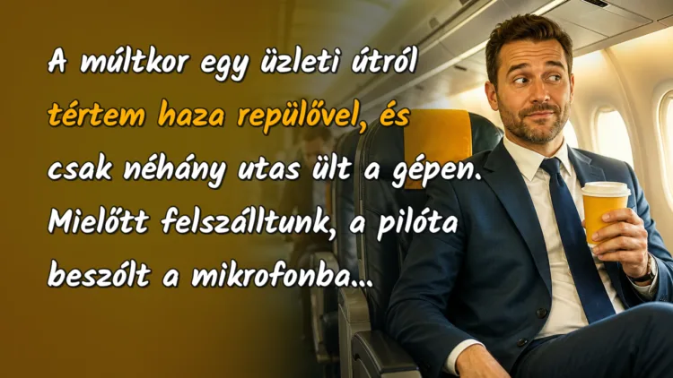 Viccek: A múltkor egy üzleti útról tértem haza repülővel, és csak néhány utas... A múltkor egy üzleti útról tértem haza repülővel, és csak néhány utas ült a gépen. Mielőtt felszálltunk, a pilóta beszólt a mikrofonba...