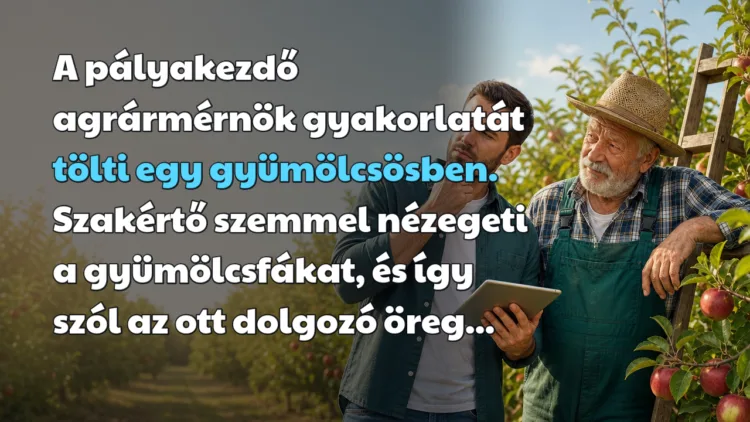 Viccek: A pályakezdő agrármérnök gyakorlatát tölti egy gyümölcsösben... A pályakezdő agrármérnök gyakorlatát tölti egy gyümölcsösben. Szakértő szemmel nézegeti a gyümölcsfákat, és így szól az ott dolgozó öreg...