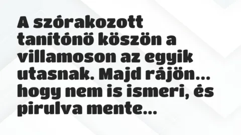 Viccek: A szórakozott tanítónő köszön a villamoson az egyik utasnak…. Viccek: A szórakozott tanítónő köszön a villamoson az egyik utasnak….