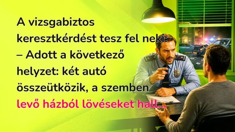 Viccek: A vizsgabiztos keresztkérdést tesz fel neki... A vizsgabiztos keresztkérdést tesz fel neki: – Adott a következő helyzet: két autó összeütközik, a szemben levő házból lövéseket hall...