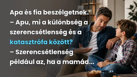Apa és fia beszélgetnek. – Apu, mi a különbség a szerencsétlenség és a katasztrófa között? – Szerencsétlenség például az, ha a mamád...