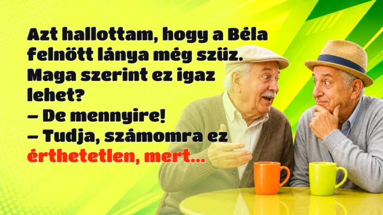 Viccek: Azt hallottam, hogy a Béla felnőtt lánya még szűz. Maga szerint ez... Azt hallottam, hogy a Béla felnőtt lánya még szűz. Maga szerint ez igaz lehet? – De mennyire! – Tudja, számomra ez érthetetlen, mert...