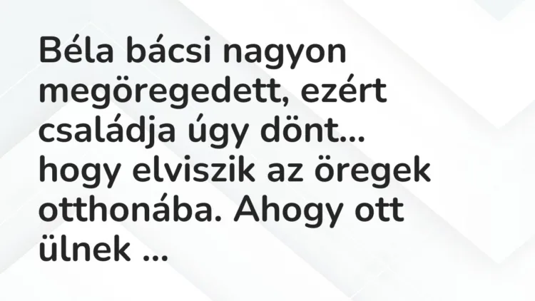Viccek: Béla bácsi nagyon megöregedett, ezért családja úgy dönt… Viccek: Béla bácsi nagyon megöregedett, ezért családja úgy dönt…